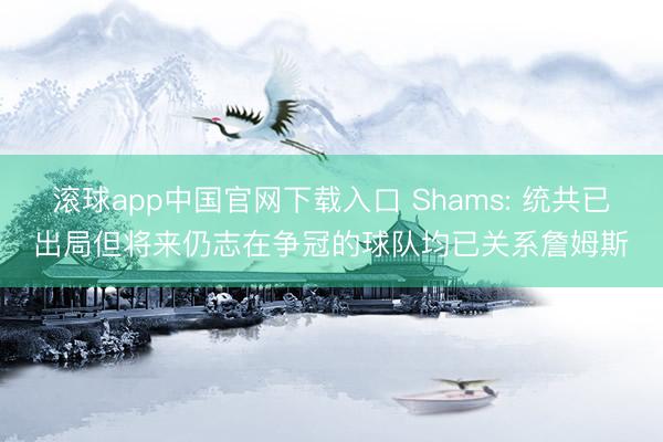 滚球app中国官网下载入口 Shams: 统共已出局但将来仍志在争冠的球队均已关系詹姆斯