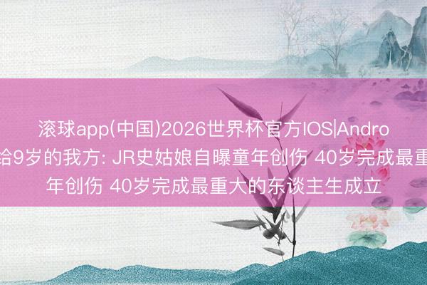 滚球app(中国)2026世界杯官方IOS|Android手机app下载 写给9岁的我方: JR史姑娘自曝童年创伤 40岁完成最重大的东谈主生成立