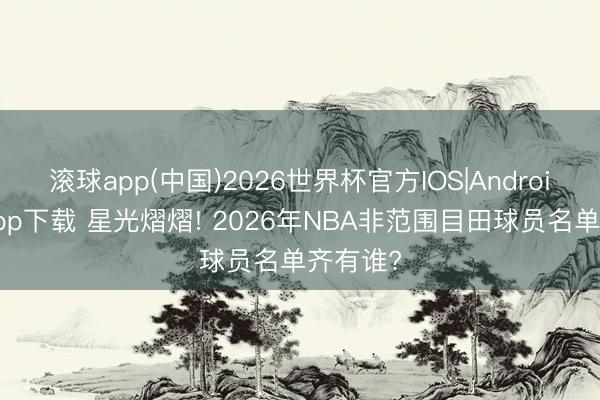 滚球app(中国)2026世界杯官方IOS|Android手机app下载 星光熠熠! 2026年NBA非范围目田球员名单齐有谁?