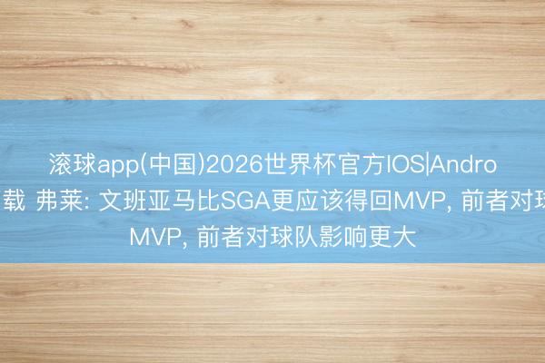 滚球app(中国)2026世界杯官方IOS|Android手机app下载 弗莱: 文班亚马比SGA更应该得回MVP， 前者对球队影响更大