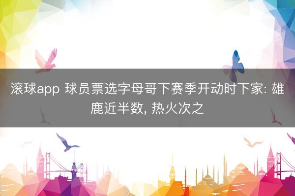 滚球app 球员票选字母哥下赛季开动时下家: 雄鹿近半数， 热火次之