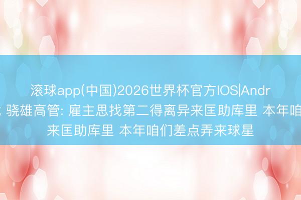 滚球app(中国)2026世界杯官方IOS|Android手机app下载 骁雄高管: 雇主思找第二得离异来匡助库里 本年咱们差点弄来球星
