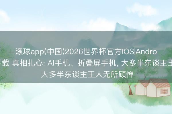 滚球app(中国)2026世界杯官方IOS|Android手机app下载 真相扎心: AI手机、折叠屏手机， 大多半东谈主王人无所顾惮