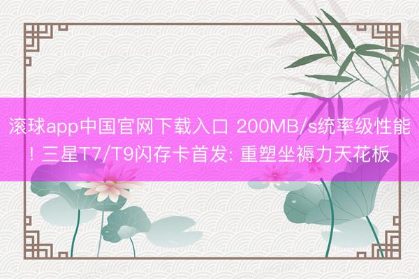滚球app中国官网下载入口 200MB/s统率级性能! 三星T7/T9闪存卡首发: 重塑坐褥力天花板