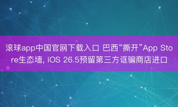 滚球app中国官网下载入口 巴西“撕开”App Store生态墙， iOS 26.5预留第三方诓骗商店进口