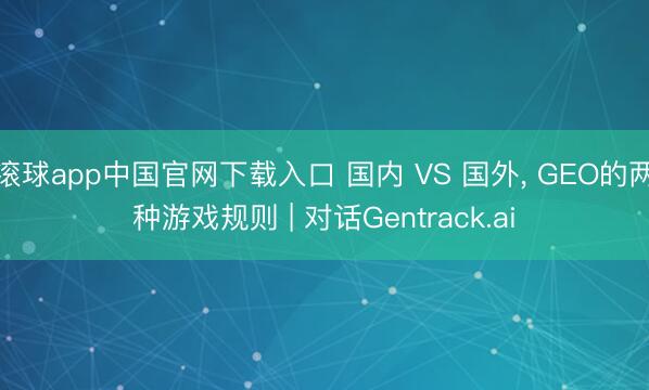 滚球app中国官网下载入口 国内 VS 国外， GEO的两种游戏规则 | 对话Gentrack.ai