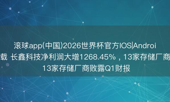 滚球app(中国)2026世界杯官方IOS|Android手机app下载 长鑫科技净利润大增1268.45% ， 13家存储厂商败露Q1财报