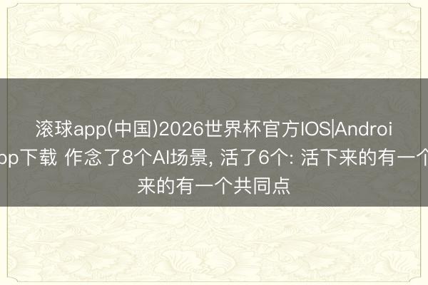 滚球app(中国)2026世界杯官方IOS|Android手机app下载 作念了8个AI场景， 活了6个: 活下来的有一个共同点