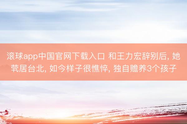 滚球app中国官网下载入口 和王力宏辞别后， 她茕居台北， 如今样子很憔悴， 独自赡养3个孩子