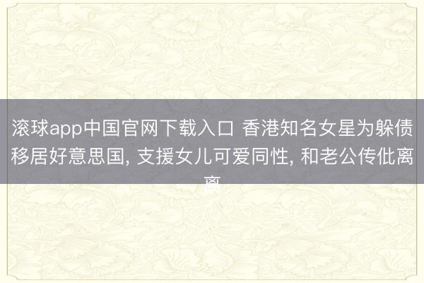 滚球app中国官网下载入口 香港知名女星为躲债移居好意思国， 支援女儿可爱同性， 和老公传仳离