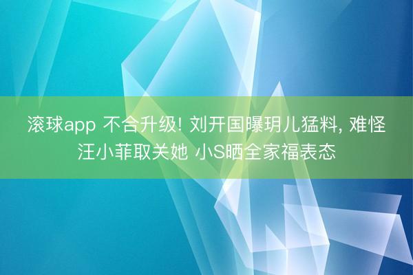 滚球app 不合升级! 刘开国曝玥儿猛料， 难怪汪小菲取关她 小S晒全家福表态