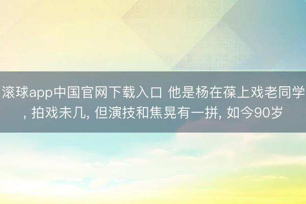 滚球app中国官网下载入口 他是杨在葆上戏老同学， 拍戏未几， 但演技和焦晃有一拼， 如今90岁