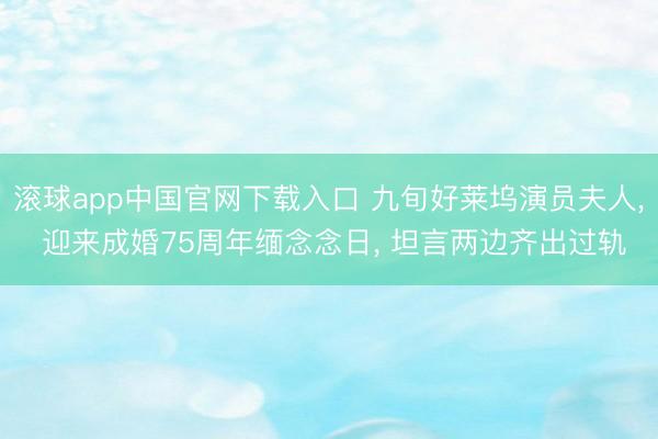 滚球app中国官网下载入口 九旬好莱坞演员夫人， 迎来成婚75周年缅念念日， 坦言两边齐出过轨