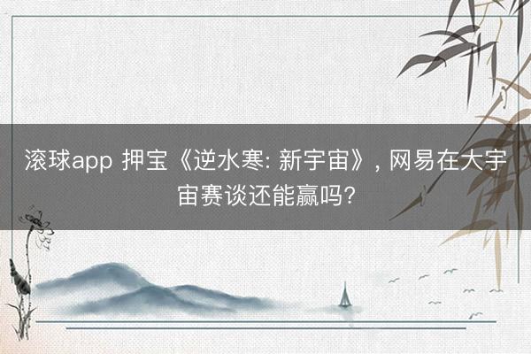 滚球app 押宝《逆水寒: 新宇宙》， 网易在大宇宙赛谈还能赢吗?