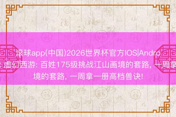 滚球app(中国)2026世界杯官方IOS|Android手机app下载 虚幻西游: 百姓175级挑战江山画境的套路， 一周拿一册高档兽诀!