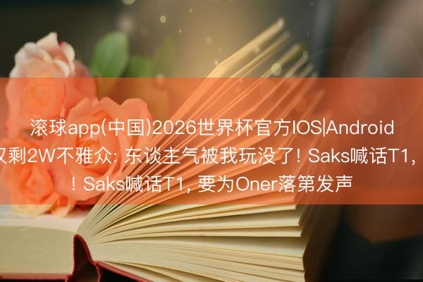 滚球app(中国)2026世界杯官方IOS|Android手机app下载 Uzi仅剩2W不雅众: 东谈主气被我玩没了! Saks喊话T1， 要为Oner落第发声