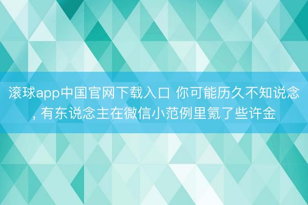 滚球app中国官网下载入口 你可能历久不知说念， 有东说念主在微信小范例里氪了些许金
