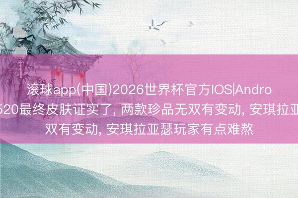 滚球app(中国)2026世界杯官方IOS|Android手机app下载 520最终皮肤证实了， 两款珍品无双有变动， 安琪拉亚瑟玩家有点难熬