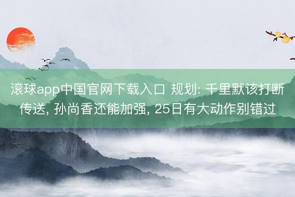 滚球app中国官网下载入口 规划: 千里默该打断传送， 孙尚香还能加强， 25日有大动作别错过