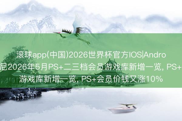 滚球app(中国)2026世界杯官方IOS|Android手机app下载 索尼2026年5月PS+二三档会员游戏库新增一览， PS+会员价钱又涨10%
