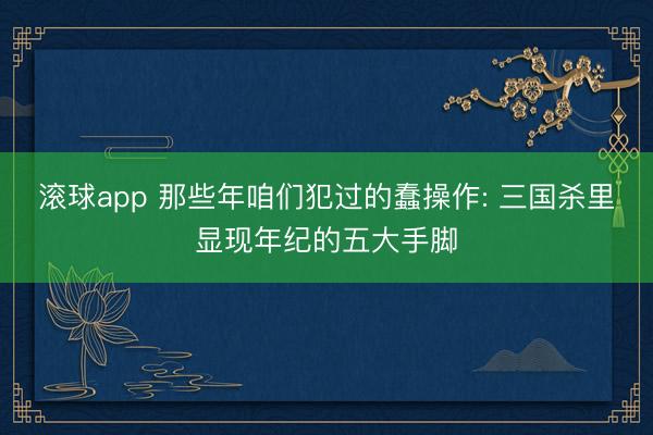 滚球app 那些年咱们犯过的蠢操作: 三国杀里显现年纪的五大手脚