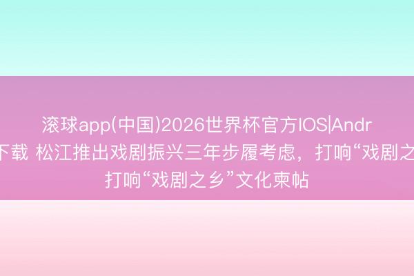 滚球app(中国)2026世界杯官方IOS|Android手机app下载 松江推出戏剧振兴三年步履考虑，打响“戏剧之乡”文化柬帖