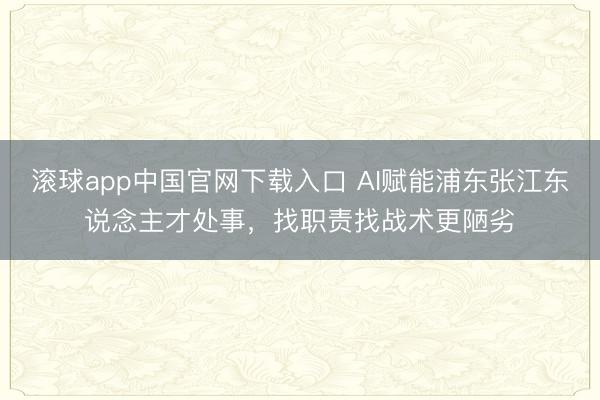 滚球app中国官网下载入口 AI赋能浦东张江东说念主才处事，找职责找战术更陋劣