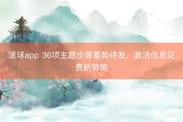 滚球app 36项主题步履蓄势待发，激活信息花费新势能