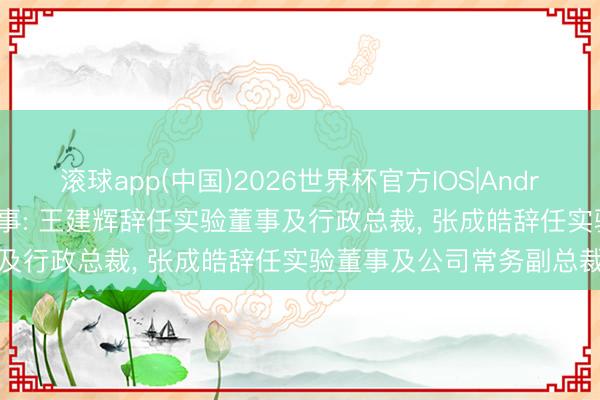 滚球app(中国)2026世界杯官方IOS|Android手机app下载 越秀处事: 王建辉辞任实验董事及行政总裁， 张成皓辞任实验董事及公司常务副总裁
