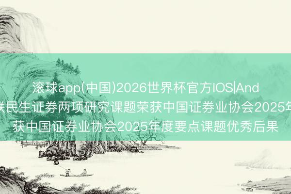 滚球app(中国)2026世界杯官方IOS|Android手机app下载 国联民生证券两项研究课题荣获中国证券业协会2025年度要点课题优秀后果
