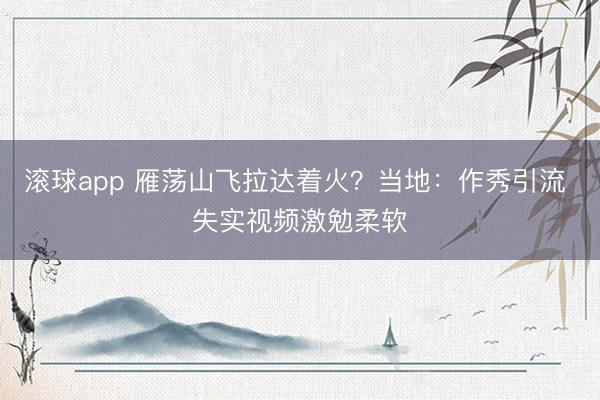 滚球app 雁荡山飞拉达着火？当地：作秀引流 失实视频激勉柔软