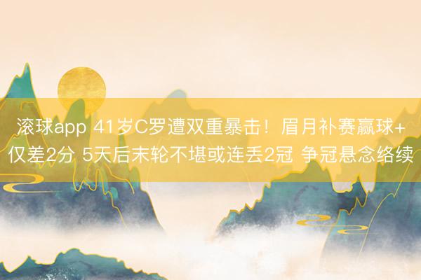 滚球app 41岁C罗遭双重暴击！眉月补赛赢球+仅差2分 5天后末轮不堪或连丢2冠 争冠悬念络续