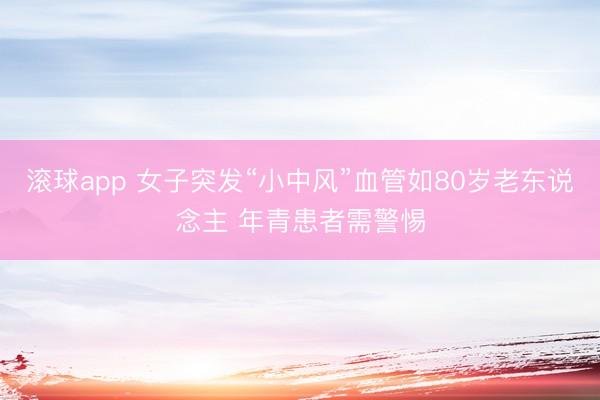 滚球app 女子突发“小中风”血管如80岁老东说念主 年青患者需警惕