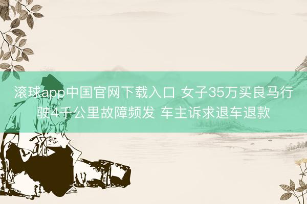 滚球app中国官网下载入口 女子35万买良马行驶4千公里故障频发 车主诉求退车退款