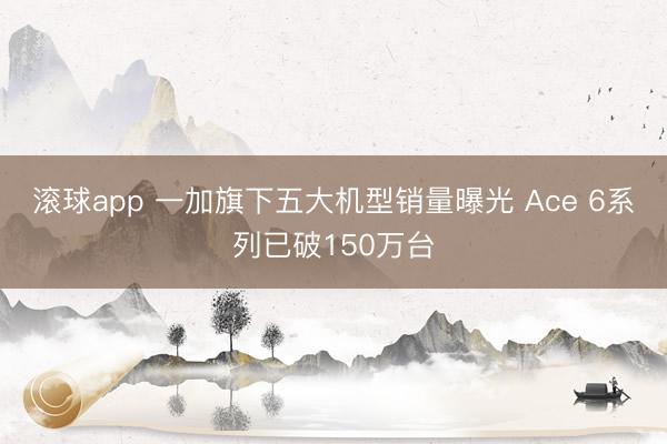 滚球app 一加旗下五大机型销量曝光 Ace 6系列已破150万台