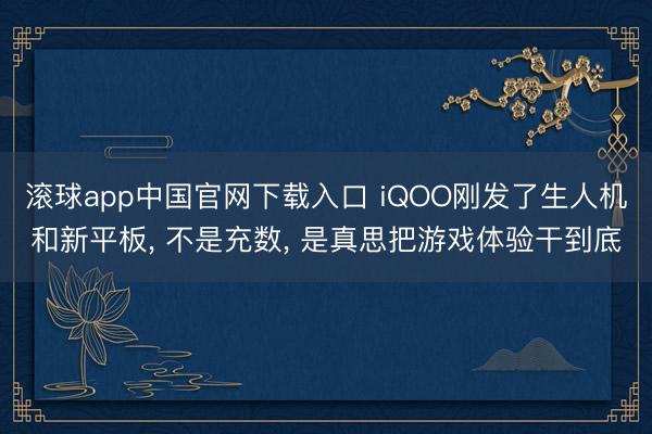 滚球app中国官网下载入口 iQOO刚发了生人机和新平板， 不是充数， 是真思把游戏体验干到底