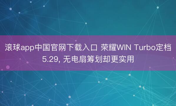 滚球app中国官网下载入口 荣耀WIN Turbo定档5.29， 无电扇筹划却更实用