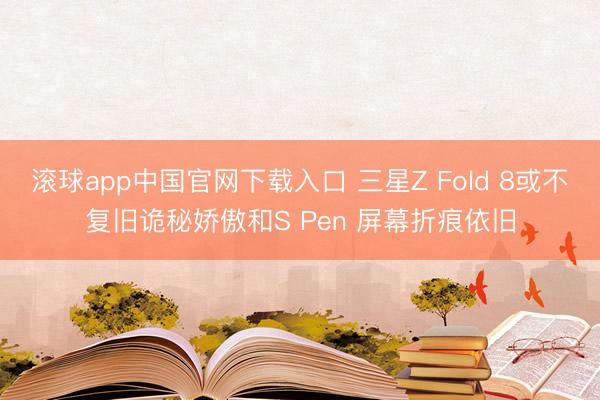 滚球app中国官网下载入口 三星Z Fold 8或不复旧诡秘娇傲和S Pen 屏幕折痕依旧