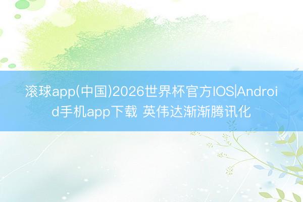 滚球app(中国)2026世界杯官方IOS|Android手机app下载 英伟达渐渐腾讯化
