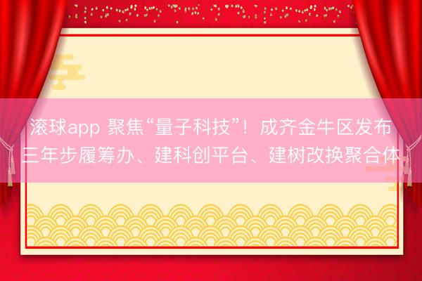 滚球app 聚焦“量子科技”！成齐金牛区发布三年步履筹办、建科创平台、建树改换聚合体