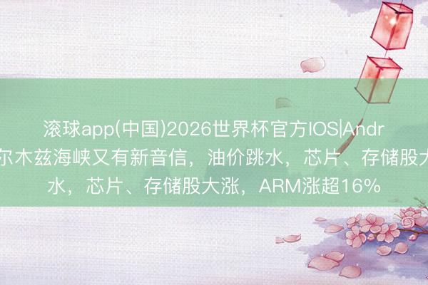 滚球app(中国)2026世界杯官方IOS|Android手机app下载 霍尔木兹海峡又有新音信，油价跳水，芯片、存储股大涨，ARM涨超16%