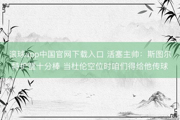 滚球app中国官网下载入口 活塞主帅：斯图尔特护筐十分棒 当杜伦空位时咱们得给他传球