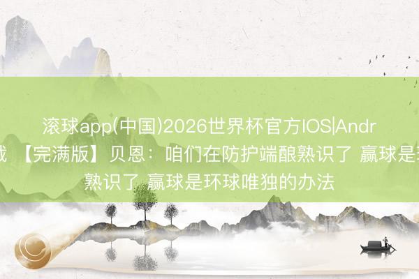 滚球app(中国)2026世界杯官方IOS|Android手机app下载 【完满版】贝恩：咱们在防护端酿熟识了 赢球是环球唯独的办法