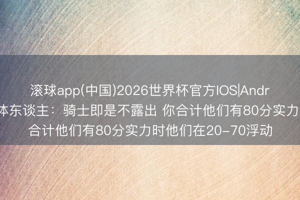 滚球app(中国)2026世界杯官方IOS|Android手机app下载 媒体东谈主：骑士即是不露出 你合计他们有80分实力时他们在20-70浮动