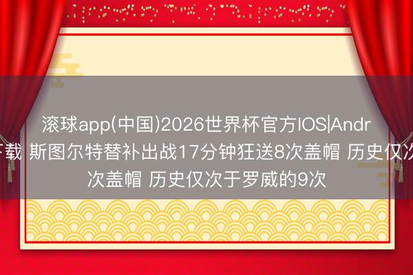 滚球app(中国)2026世界杯官方IOS|Android手机app下载 斯图尔特替补出战17分钟狂送8次盖帽 历史仅次于罗威的9次