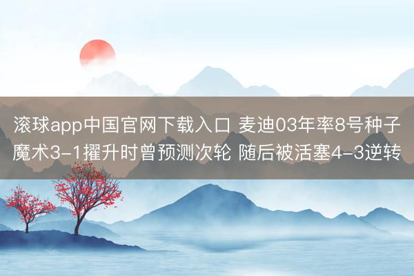 滚球app中国官网下载入口 麦迪03年率8号种子魔术3-1擢升时曾预测次轮 随后被活塞4-3逆转