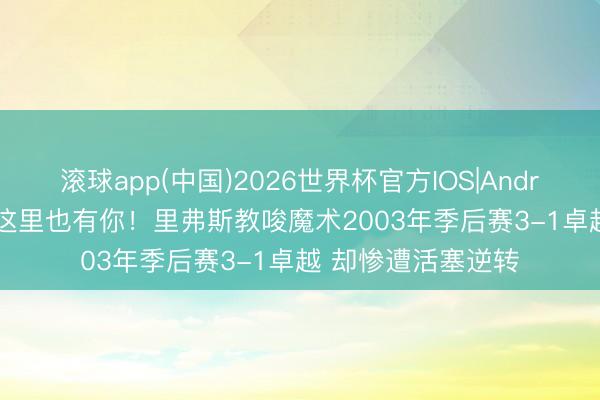 滚球app(中国)2026世界杯官方IOS|Android手机app下载 这里也有你！里弗斯教唆魔术2003年季后赛3-1卓越 却惨遭活塞逆转