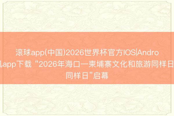 滚球app(中国)2026世界杯官方IOS|Android手机app下载 “2026年海口—柬埔寨文化和旅游同样日”启幕