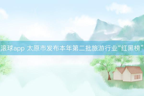 滚球app 太原市发布本年第二批旅游行业“红黑榜”