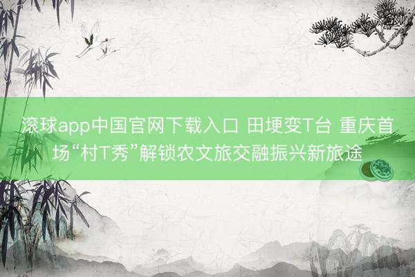 滚球app中国官网下载入口 田埂变T台 重庆首场“村T秀”解锁农文旅交融振兴新旅途